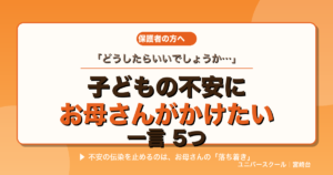 子どもの不安にお母さんがかけたい一言5つ - ユニバースクール